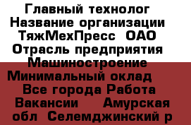 Главный технолог › Название организации ­ ТяжМехПресс, ОАО › Отрасль предприятия ­ Машиностроение › Минимальный оклад ­ 1 - Все города Работа » Вакансии   . Амурская обл.,Селемджинский р-н